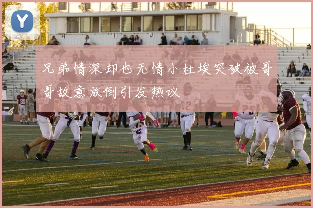 兄弟情深却也无情小杜埃突破被哥哥故意放倒引发热议