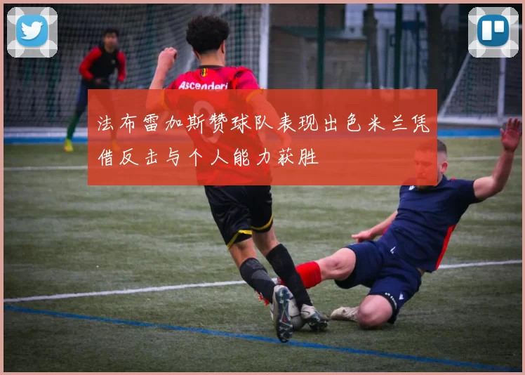 法布雷加斯赞球队表现出色米兰凭借反击与个人能力获胜
