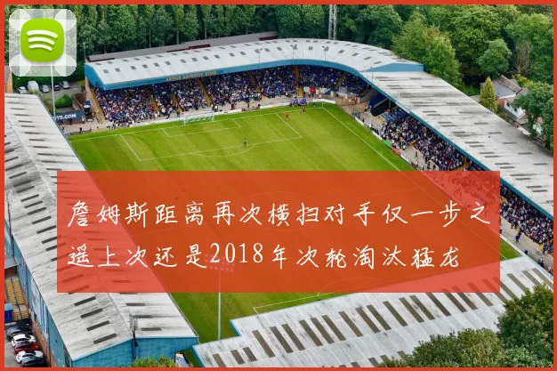 詹姆斯距离再次横扫对手仅一步之遥上次还是2018年次轮淘汰猛龙