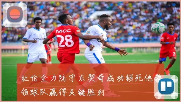 杜伦全力防守东契奇成功锁死他带领球队赢得关键胜利