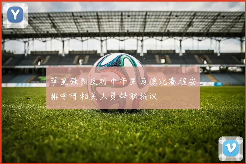 萨里强烈反对中午罗马德比赛程安排呼吁相关人员辞职抗议