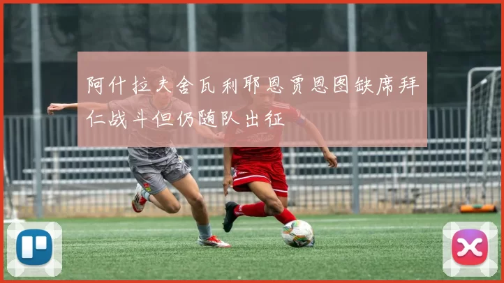 阿什拉夫舍瓦利耶恩贾恩图缺席拜仁战斗但仍随队出征