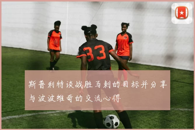 斯普利特谈战胜马刺的目标并分享与波波维奇的交流心得