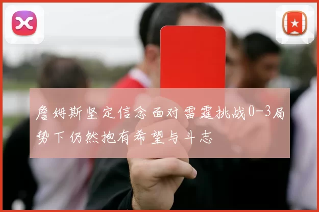 詹姆斯坚定信念面对雷霆挑战0-3局势下仍然抱有希望与斗志