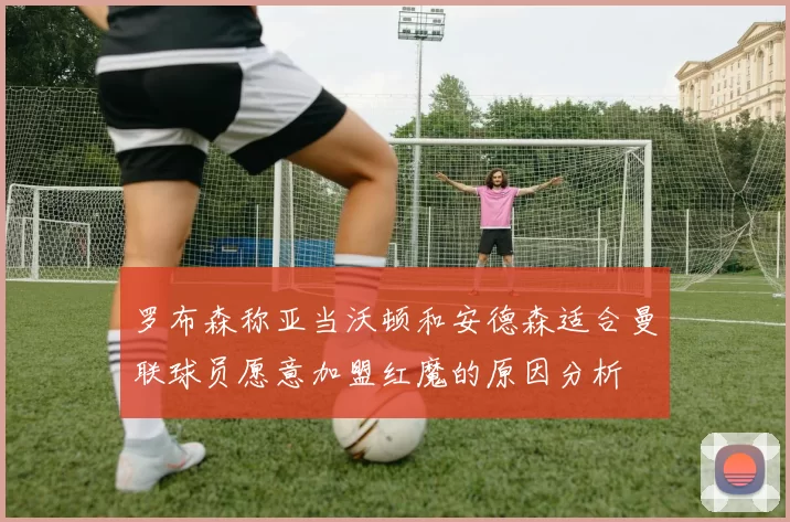 罗布森称亚当沃顿和安德森适合曼联球员愿意加盟红魔的原因分析