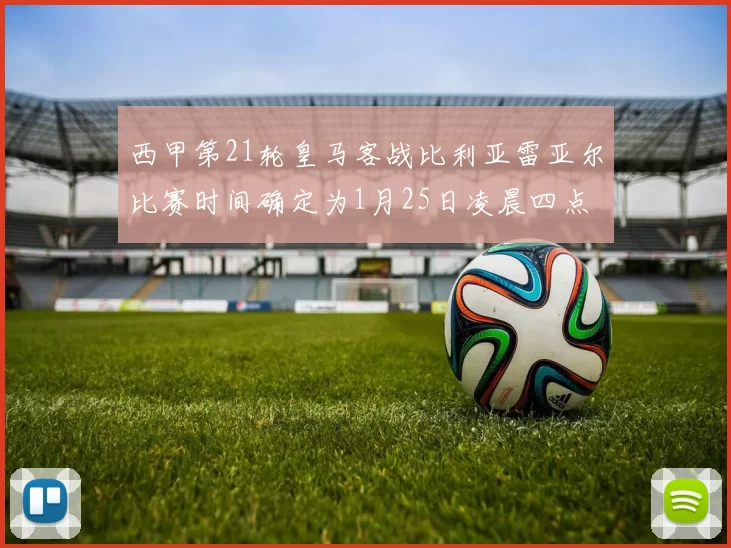 西甲第21轮皇马客战比利亚雷亚尔比赛时间确定为1月25日凌晨四点