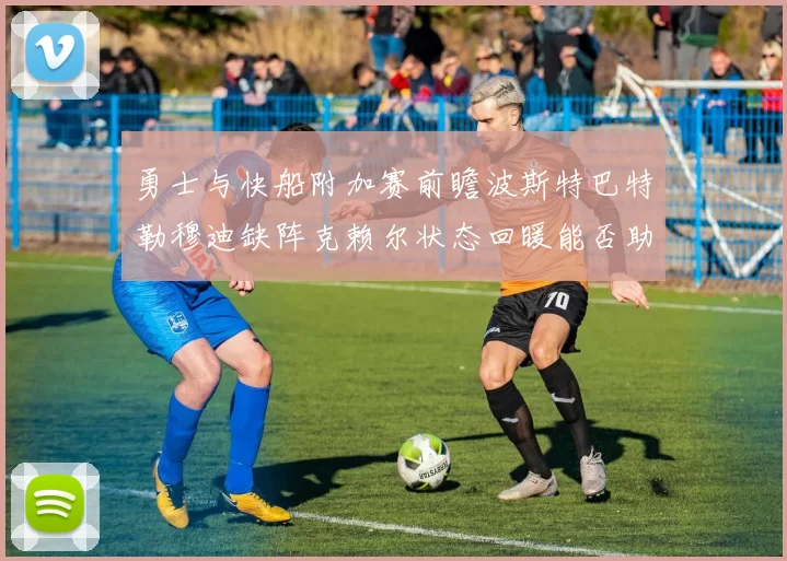 勇士与快船附加赛前瞻波斯特巴特勒穆迪缺阵克赖尔状态回暖能否助队取胜
