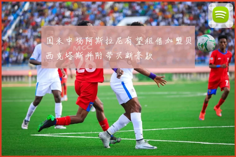 国米中场阿斯拉尼有望租借加盟贝西克塔斯并附带买断条款