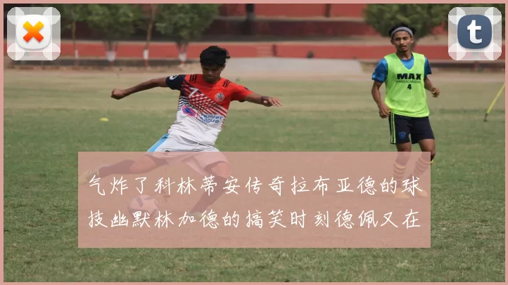 气炸了科林蒂安传奇拉布亚德的球技幽默林加德的搞笑时刻德佩又在装什么呢