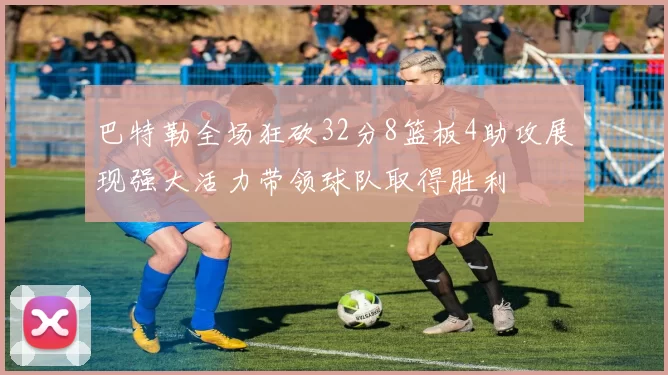 巴特勒全场狂砍32分8篮板4助攻展现强大活力带领球队取得胜利