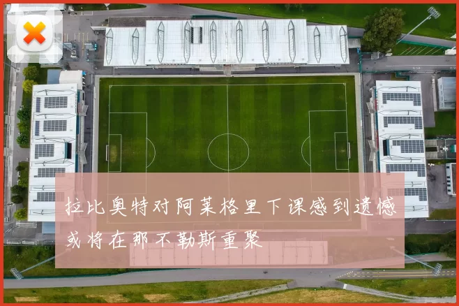 拉比奥特对阿莱格里下课感到遗憾或将在那不勒斯重聚