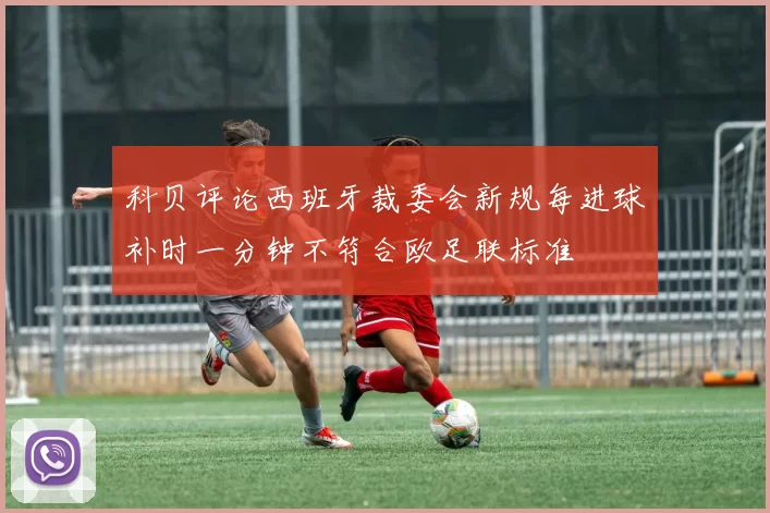 科贝评论西班牙裁委会新规每进球补时一分钟不符合欧足联标准