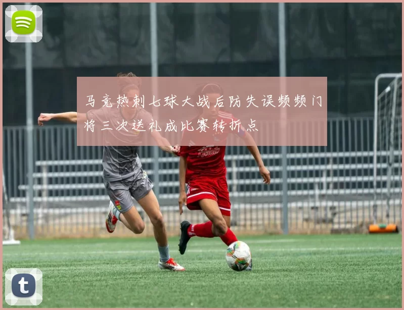 马竞热刺七球大战后防失误频频门将三次送礼成比赛转折点