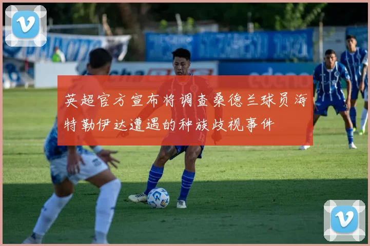 英超官方宣布将调查桑德兰球员海特勒伊达遭遇的种族歧视事件