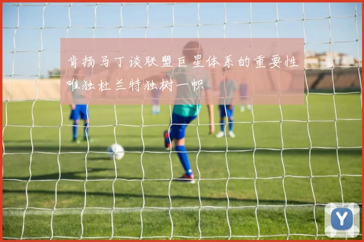 肯扬马丁谈联盟巨星体系的重要性唯独杜兰特独树一帜