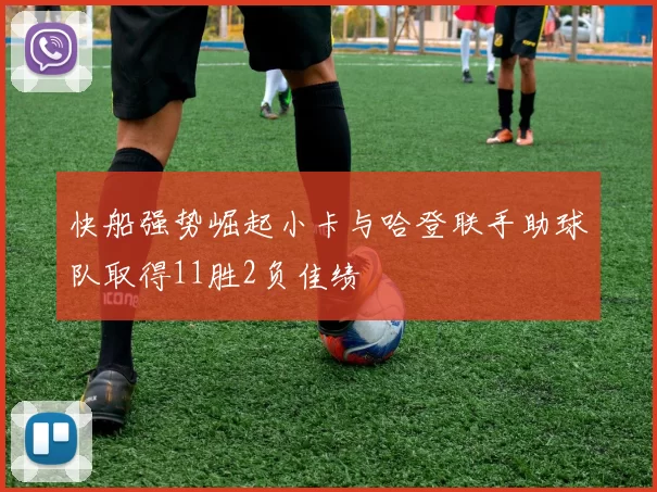 快船强势崛起小卡与哈登联手助球队取得11胜2负佳绩