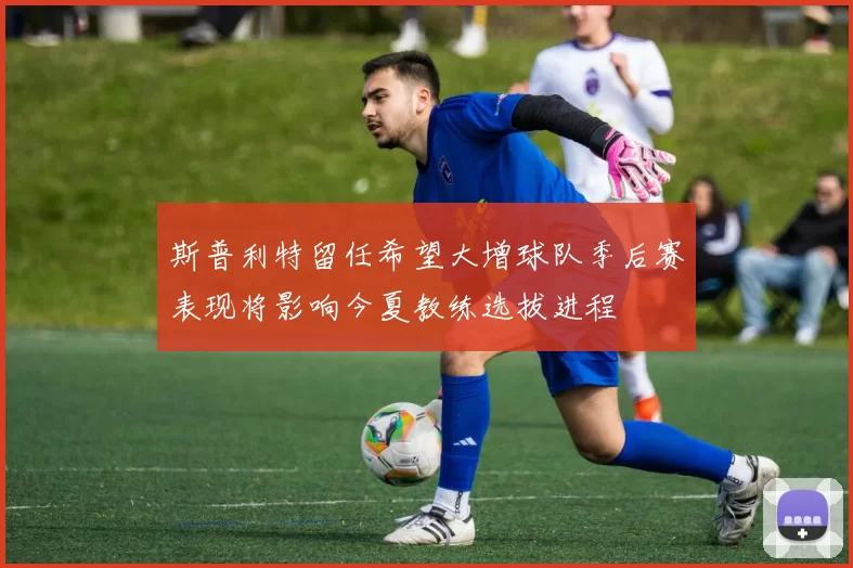 斯普利特留任希望大增球队季后赛表现将影响今夏教练选拔进程