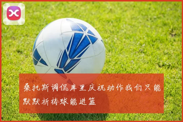 桑托斯调侃库里庆祝动作我们只能默默祈祷球能进篮