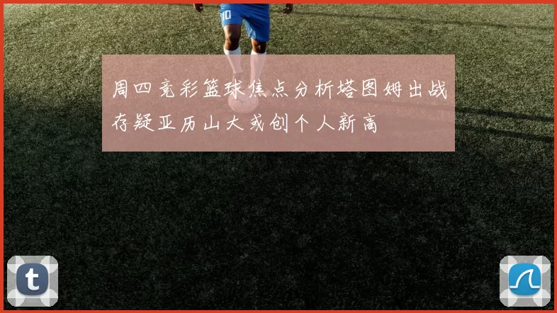 周四竞彩篮球焦点分析塔图姆出战存疑亚历山大或创个人新高