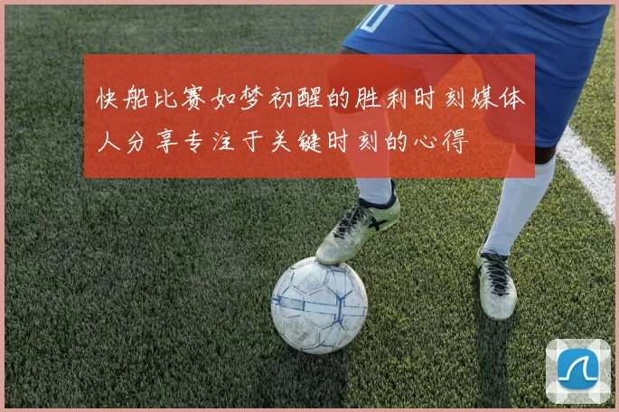 快船比赛如梦初醒的胜利时刻媒体人分享专注于关键时刻的心得