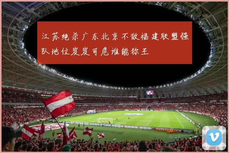 江苏绝杀广东北京不敌福建联盟强队地位岌岌可危谁能称王