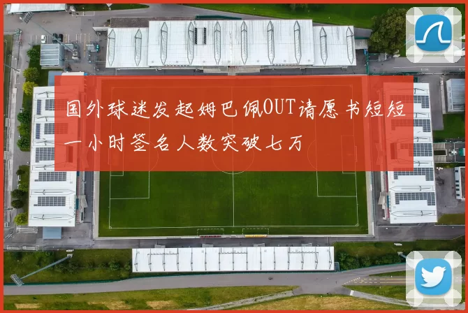 国外球迷发起姆巴佩OUT请愿书短短一小时签名人数突破七万