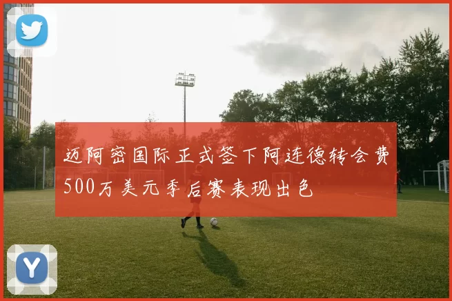 迈阿密国际正式签下阿连德转会费500万美元季后赛表现出色