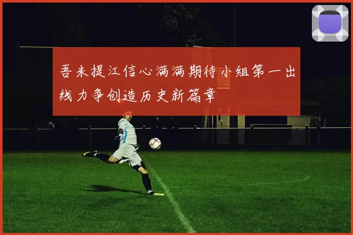 吾米提江信心满满期待小组第一出线力争创造历史新篇章