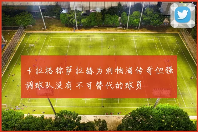 卡拉格称萨拉赫为利物浦传奇但强调球队没有不可替代的球员