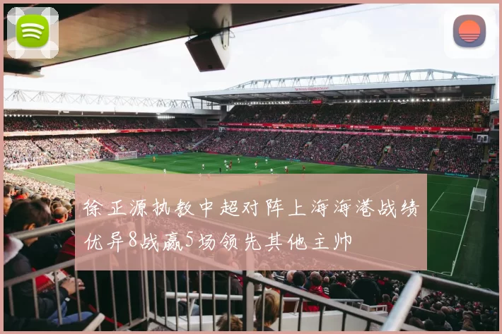 徐正源执教中超对阵上海海港战绩优异8战赢5场领先其他主帅