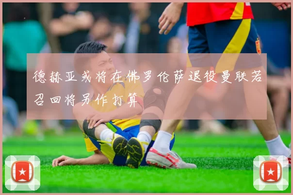 德赫亚或将在佛罗伦萨退役曼联若召回将另作打算