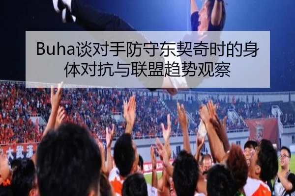 Buha谈对手防守东契奇时的身体对抗与联盟趋势观察 - TIANBOSPORTS