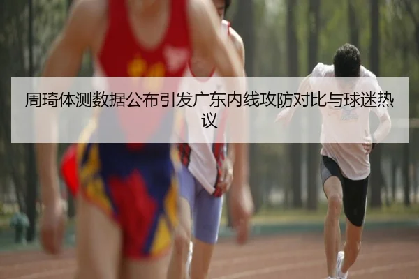 周琦体测数据公布引发广东内线攻防对比与球迷热议 | TIANBOSPORTS